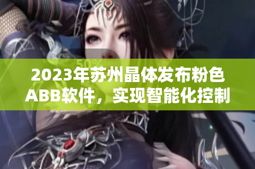 2023年苏州晶体发布粉色ABB软件，实现智能化控制