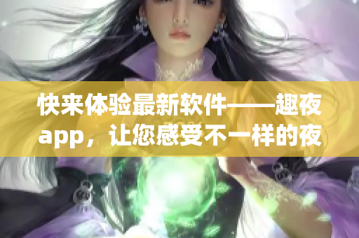 快来体验最新软件——趣夜app，让您感受不一样的夜晚乐趣!