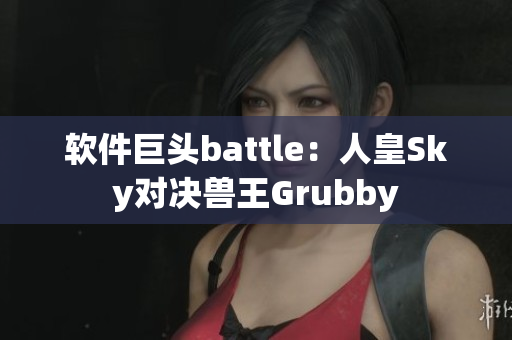 软件巨头battle：人皇Sky对决兽王Grubby