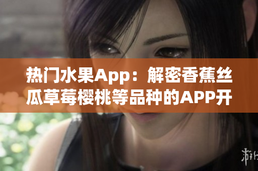 热门水果App：解密香蕉丝瓜草莓樱桃等品种的APP开发与推广技巧