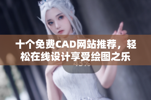 十个免费CAD网站推荐，轻松在线设计享受绘图之乐