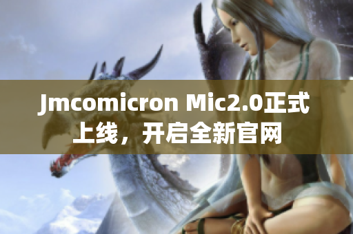 Jmcomicron Mic2.0正式上线，开启全新官网