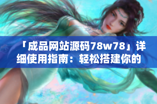 「成品网站源码78w78」详细使用指南：轻松搭建你的网站！