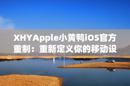 XHYApple小黄鸭iOS官方重制：重新定义你的移动设备体验