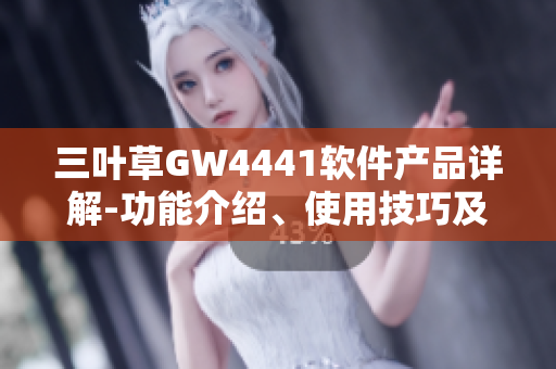 三叶草GW4441软件产品详解-功能介绍、使用技巧及用户体验分享