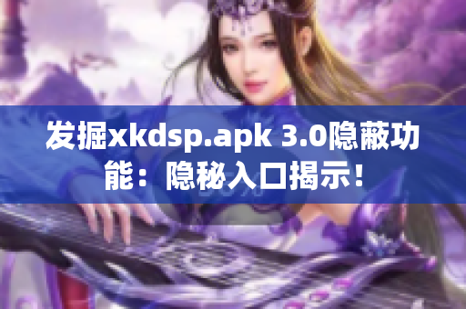 发掘xkdsp.apk 3.0隐蔽功能：隐秘入口揭示！