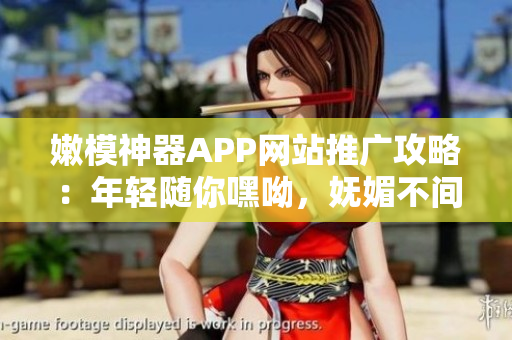 嫩模神器APP网站推广攻略：年轻随你嘿呦，妩媚不间断