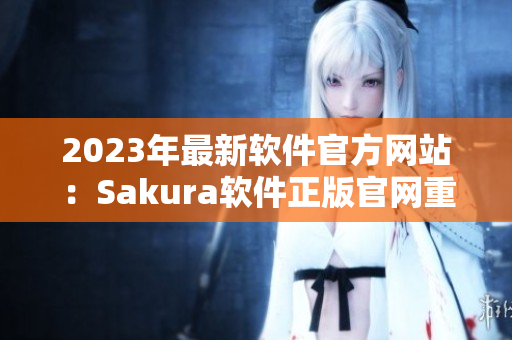 2023年最新软件官方网站：Sakura软件正版官网重磅开启！