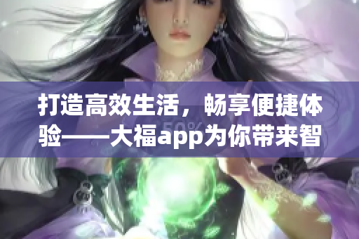 打造高效生活，畅享便捷体验——大福app为你带来智能软件新风尚