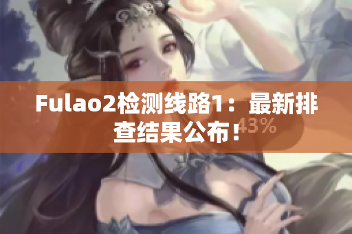 Fulao2检测线路1：最新排查结果公布！