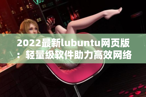 2022最新lubuntu网页版：轻量级软件助力高效网络使用！