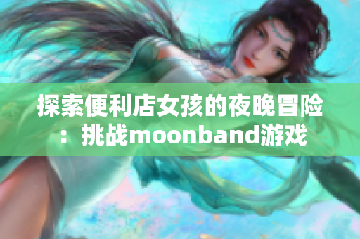 探索便利店女孩的夜晚冒险：挑战moonband游戏