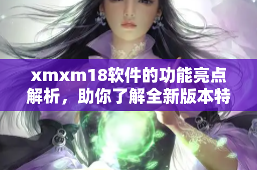 xmxm18软件的功能亮点解析，助你了解全新版本特色