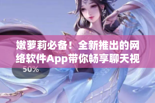 嫩萝莉必备！全新推出的网络软件App带你畅享聊天视讯新体验