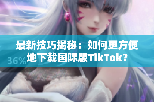 最新技巧揭秘：如何更方便地下载国际版TikTok？