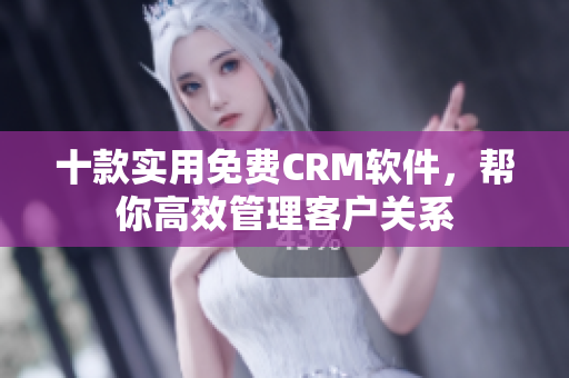 十款实用免费CRM软件，帮你高效管理客户关系