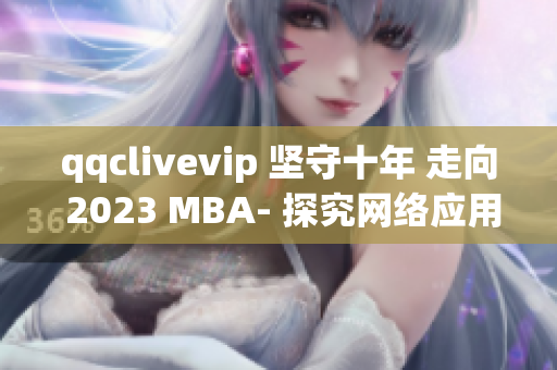 qqclivevip 坚守十年 走向 2023 MBA- 探究网络应用软件行业未来发展