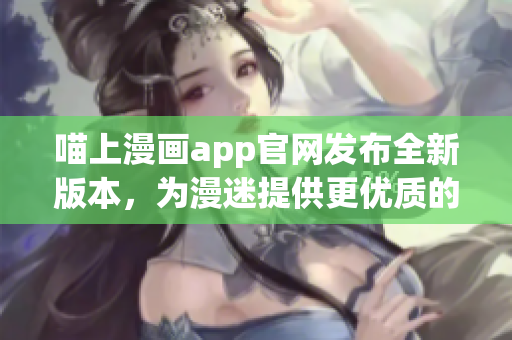 喵上漫画app官网发布全新版本，为漫迷提供更优质的使用体验