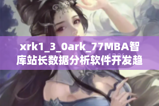 xrk1_3_0ark_77MBA智库站长数据分析软件开发趋势展望