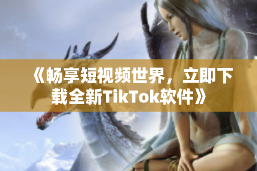 《畅享短视频世界，立即下载全新TikTok软件》