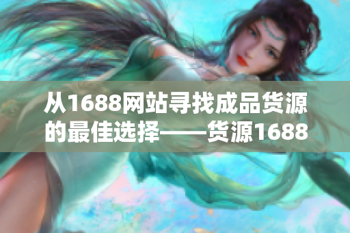 从1688网站寻找成品货源的最佳选择——货源1688成品网站