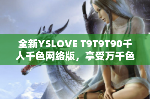 全新YSLOVE T9T9T90千人千色网络版，享受万千色彩！