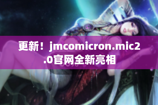 更新！jmcomicron.mic2.0官网全新亮相