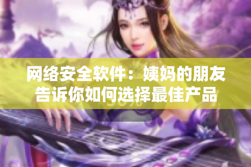 网络安全软件：姨妈的朋友告诉你如何选择最佳产品