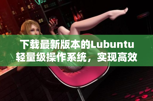 下载最新版本的Lubuntu轻量级操作系统，实现高效软件运行