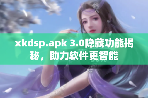 xkdsp.apk 3.0隐藏功能揭秘，助力软件更智能