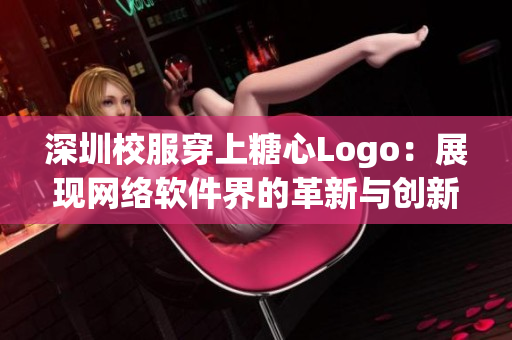 深圳校服穿上糖心Logo：展现网络软件界的革新与创新