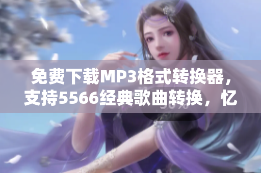 免费下载MP3格式转换器，支持5566经典歌曲转换，忆起好久不见的音乐时光