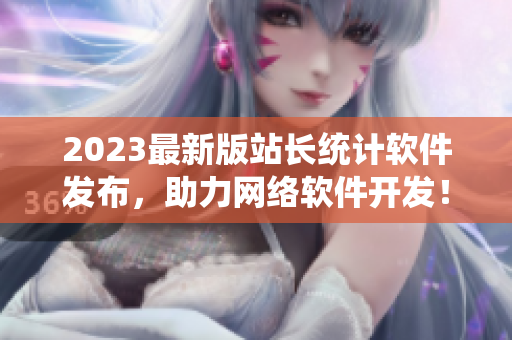 2023最新版站长统计软件发布，助力网络软件开发！