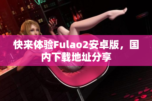 快来体验Fulao2安卓版，国内下载地址分享