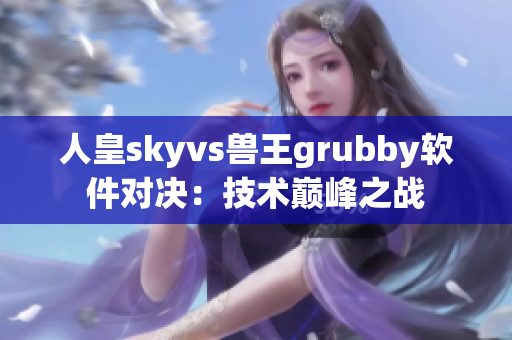 人皇skyvs兽王grubby软件对决：技术巅峰之战