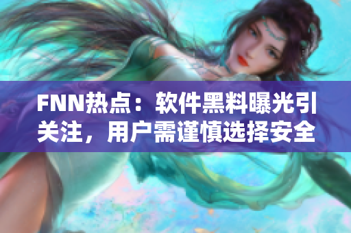 FNN热点：软件黑料曝光引关注，用户需谨慎选择安全软件