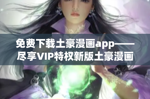 免费下载土豪漫画app——尽享VIP特权新版土豪漫画官方网站