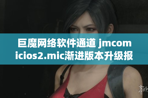 巨魔网络软件通道 jmcomicios2.mic渐进版本升级报道