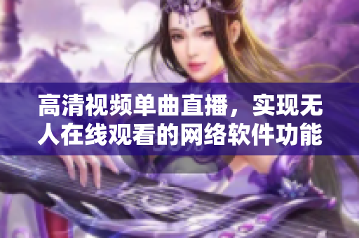 高清视频单曲直播，实现无人在线观看的网络软件功能