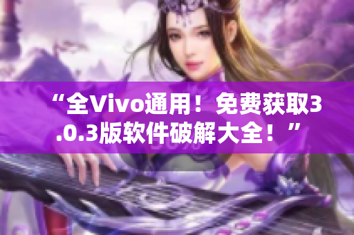 “全Vivo通用！免费获取3.0.3版软件破解大全！”