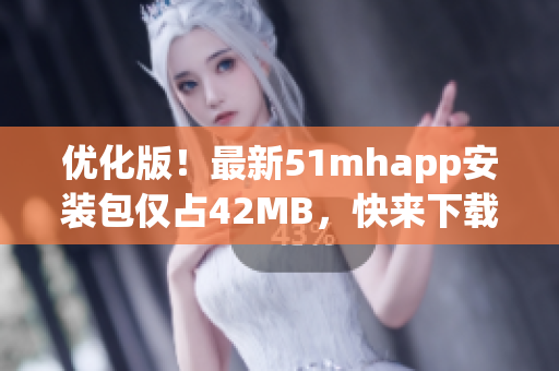 优化版！最新51mhapp安装包仅占42MB，快来下载体验吧！