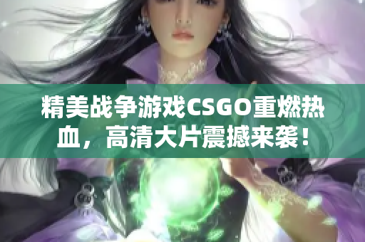 精美战争游戏CSGO重燃热血，高清大片震撼来袭！