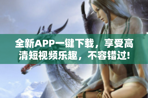 全新APP一键下载，享受高清短视频乐趣，不容错过!