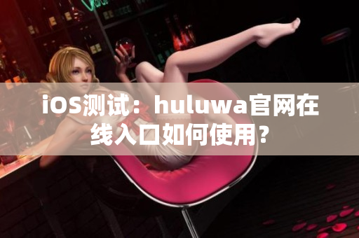 iOS测试：huluwa官网在线入口如何使用？