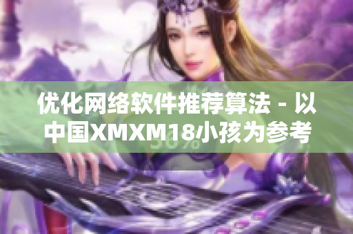 优化网络软件推荐算法 - 以中国XMXM18小孩为参考