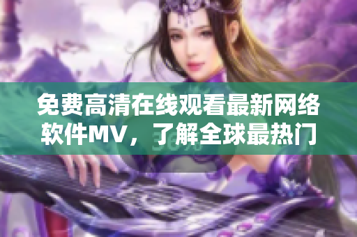 免费高清在线观看最新网络软件MV，了解全球最热门软件趋势