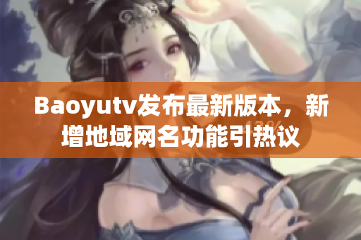 Baoyutv发布最新版本，新增地域网名功能引热议