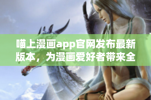 喵上漫画app官网发布最新版本，为漫画爱好者带来全新的阅读体验！