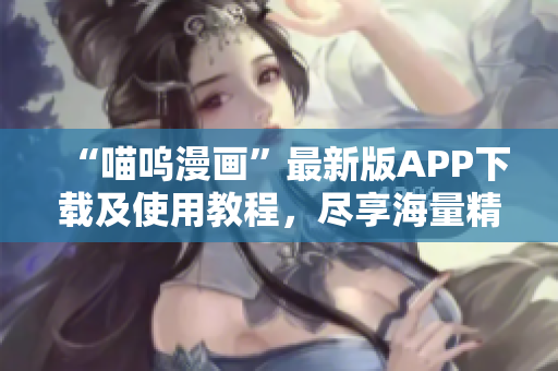 “喵呜漫画”最新版APP下载及使用教程，尽享海量精彩漫画资源！