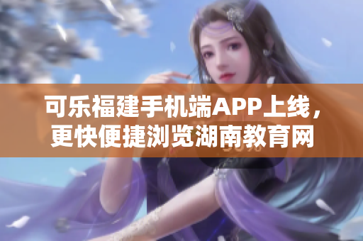 可乐福建手机端APP上线，更快便捷浏览湖南教育网